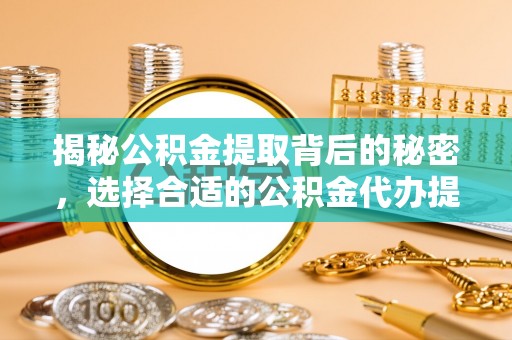 哈密揭秘公积金提取背后的秘密，选择合适的公积金代办提取公司是关键