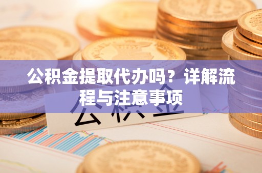 哈密公积金提取代办吗？详解流程与注意事项