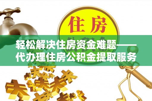 哈密轻松解决住房资金难题——代办理住房公积金提取服务详解