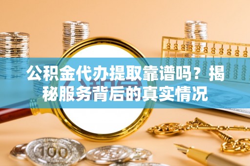 哈密公积金代办提取靠谱吗？揭秘服务背后的真实情况