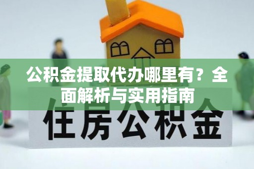 哈密公积金提取代办哪里有？全面解析与实用指南