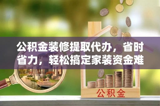 哈密公积金装修提取代办，省时省力，轻松搞定家装资金难题
