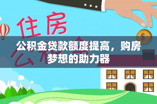 哈密公积金贷款额度提高，购房梦想的助力器