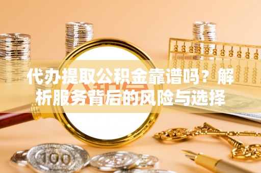 哈密代办提取公积金靠谱吗？解析服务背后的风险与选择