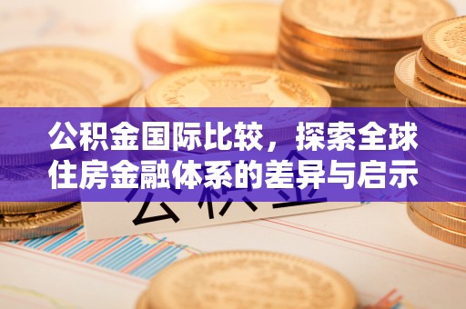 哈密公积金国际比较，探索全球住房金融体系的差异与启示