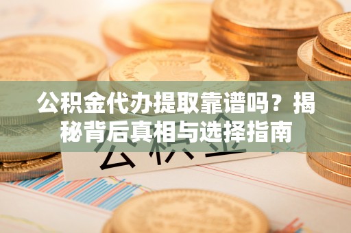 哈密公积金代办提取靠谱吗？揭秘背后真相与选择指南