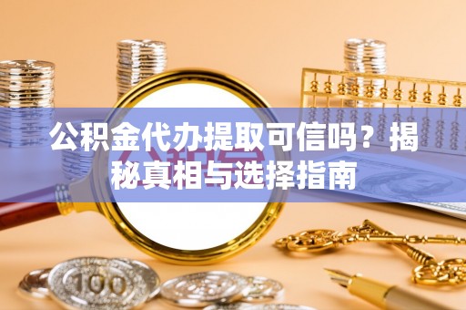 哈密公积金代办提取可信吗？揭秘真相与选择指南