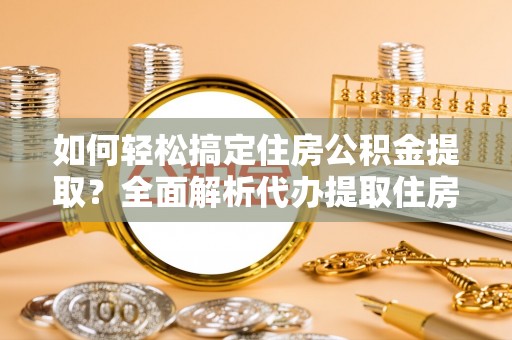 哈密如何轻松搞定住房公积金提取？全面解析代办提取住房公积金流程