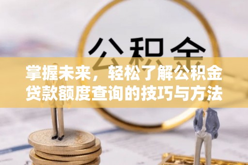 哈密掌握未来，轻松了解公积金贷款额度查询的技巧与方法