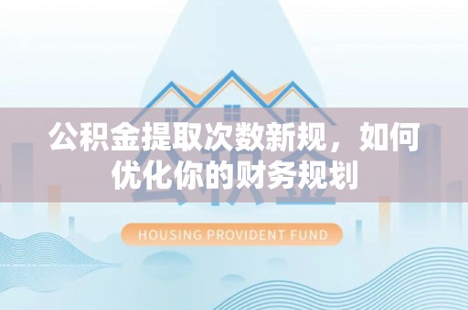 哈密公积金提取次数新规，如何优化你的财务规划