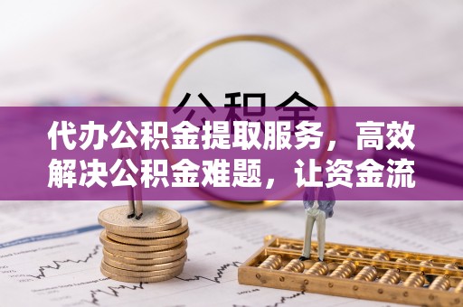 哈密代办公积金提取服务，高效解决公积金难题，让资金流动更自由