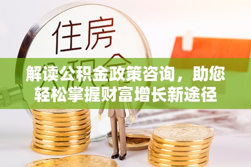 哈密解读公积金政策咨询，助您轻松掌握财富增长新途径