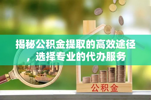 哈密揭秘公积金提取的高效途径，选择专业的代办服务