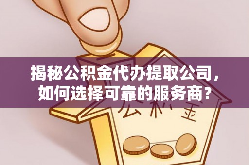 哈密揭秘公积金代办提取公司，如何选择可靠的服务商？