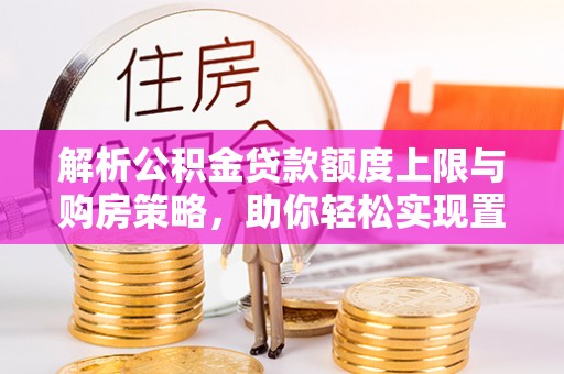 哈密解析公积金贷款额度上限与购房策略，助你轻松实现置业梦想