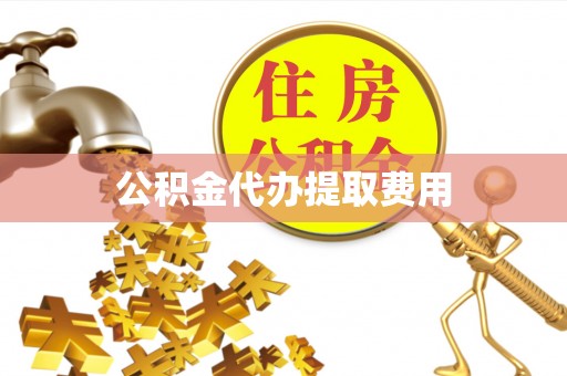 哈密公积金代办提取费用