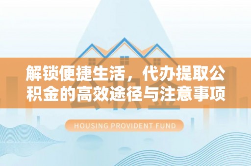 哈密解锁便捷生活，代办提取公积金的高效途径与注意事项