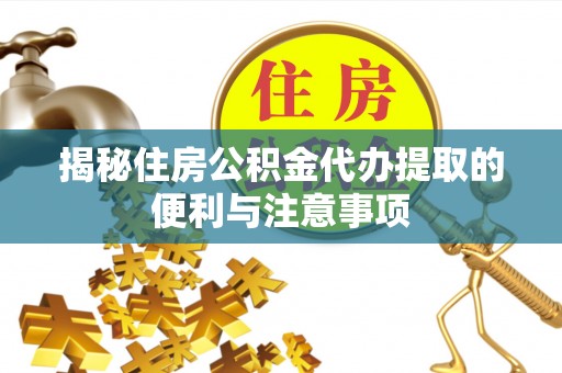 哈密揭秘住房公积金代办提取的便利与注意事项