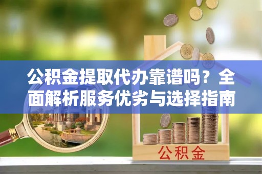 哈密公积金提取代办靠谱吗？全面解析服务优劣与选择指南