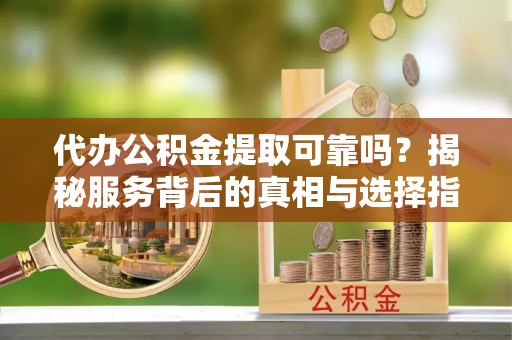 哈密代办公积金提取可靠吗？揭秘服务背后的真相与选择指南