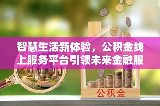 哈密智慧生活新体验，公积金线上服务平台引领未来金融服务