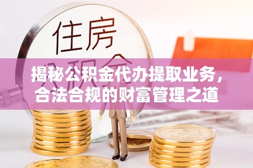哈密揭秘公积金代办提取业务，合法合规的财富管理之道