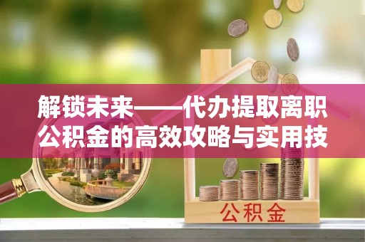 哈密解锁未来——代办提取离职公积金的高效攻略与实用技巧