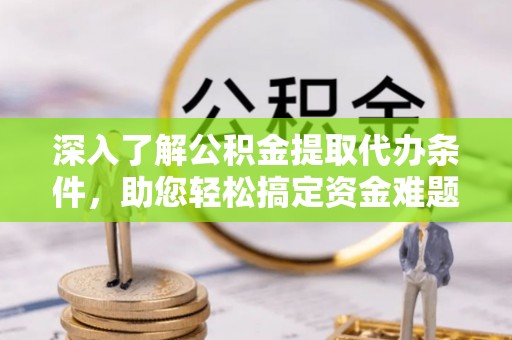 哈密深入了解公积金提取代办条件，助您轻松搞定资金难题