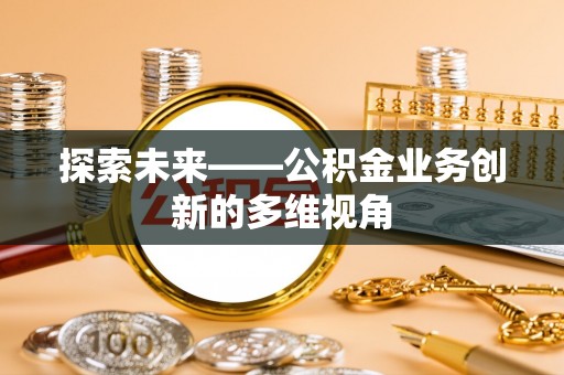 哈密探索未来——公积金业务创新的多维视角
