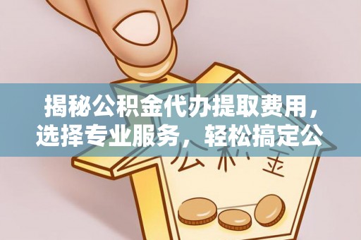哈密揭秘公积金代办提取费用，选择专业服务，轻松搞定公积金提取