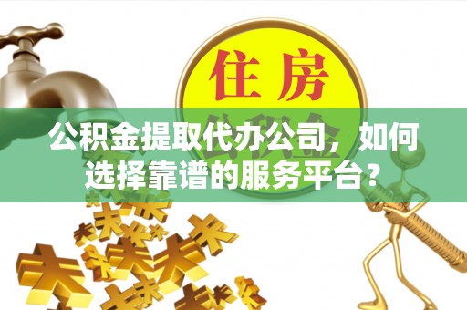 哈密公积金提取代办公司，如何选择靠谱的服务平台？