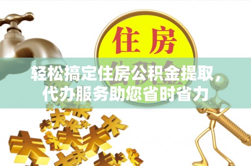 哈密轻松搞定住房公积金提取，代办服务助您省时省力