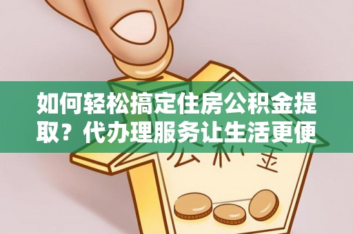 哈密如何轻松搞定住房公积金提取？代办理服务让生活更便捷！