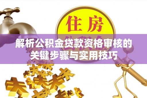 哈密解析公积金贷款资格审核的关键步骤与实用技巧