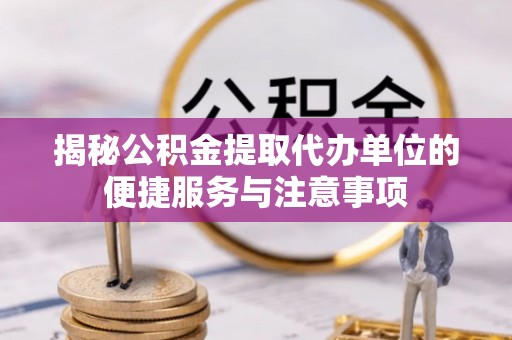 哈密揭秘公积金提取代办单位的便捷服务与注意事项