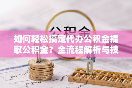 哈密如何轻松搞定代办公积金提取公积金？全流程解析与技巧分享