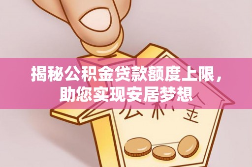 哈密揭秘公积金贷款额度上限，助您实现安居梦想