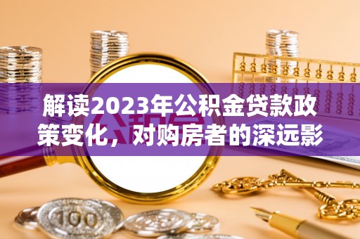 哈密解读2023年公积金贷款政策变化，对购房者的深远影响