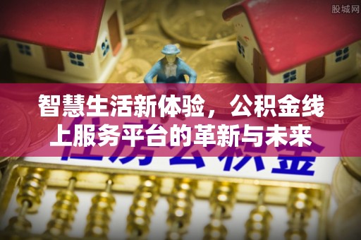哈密智慧生活新体验，公积金线上服务平台的革新与未来
