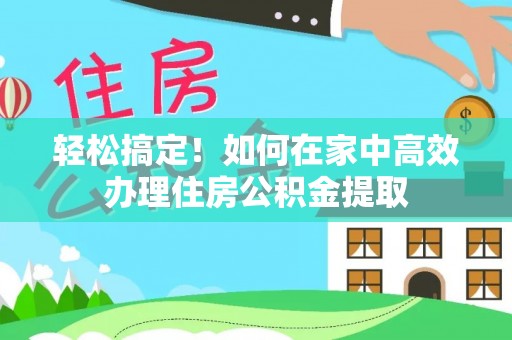 哈密轻松搞定！如何在家中高效办理住房公积金提取