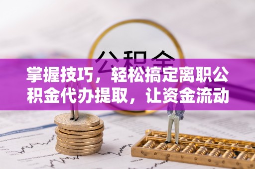 哈密掌握技巧，轻松搞定离职公积金代办提取，让资金流动更便捷