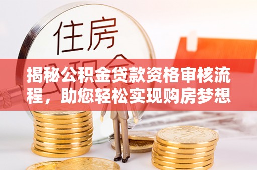 哈密揭秘公积金贷款资格审核流程，助您轻松实现购房梦想