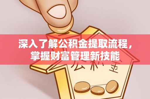 哈密深入了解公积金提取流程，掌握财富管理新技能