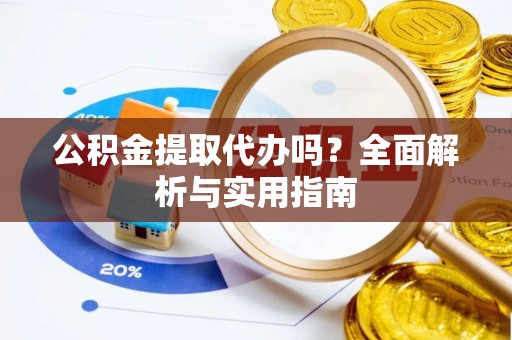 哈密公积金提取代办吗？全面解析与实用指南