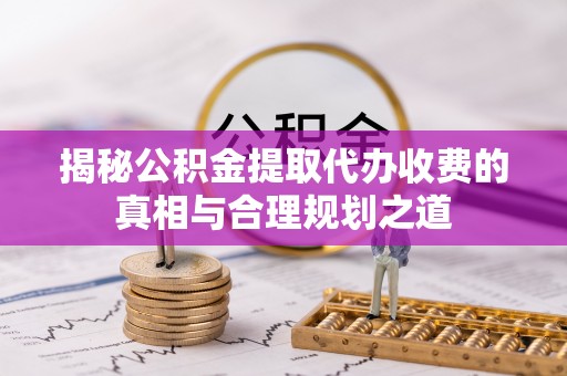 哈密揭秘公积金提取代办收费的真相与合理规划之道