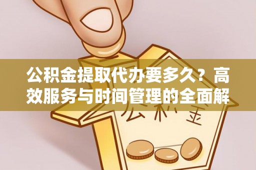 哈密公积金提取代办要多久？高效服务与时间管理的全面解析