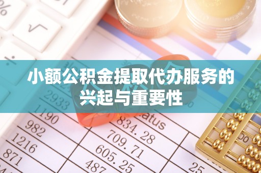 哈密小额公积金提取代办服务的兴起与重要性