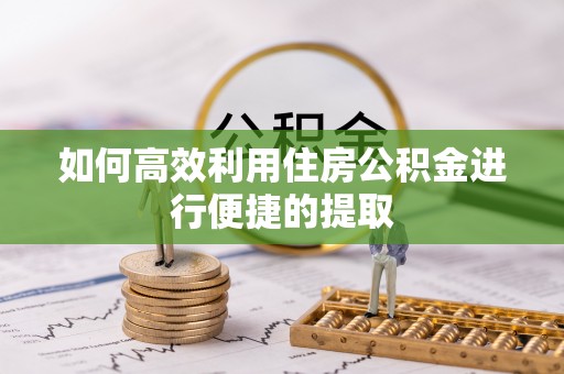 哈密如何高效利用住房公积金进行便捷的提取