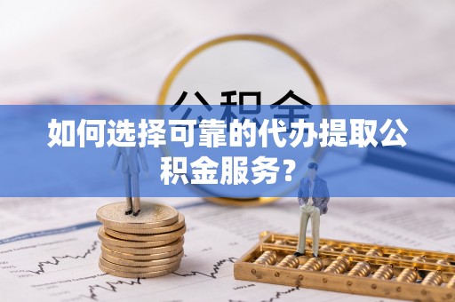 哈密如何选择可靠的代办提取公积金服务？