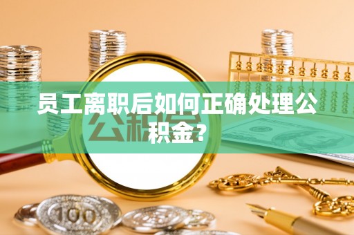 哈密员工离职后如何正确处理公积金？